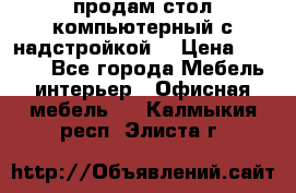 продам стол компьютерный с надстройкой. › Цена ­ 2 000 - Все города Мебель, интерьер » Офисная мебель   . Калмыкия респ.,Элиста г.